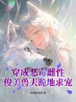 穿成恶毒雌性，俊美兽夫跪地求宠